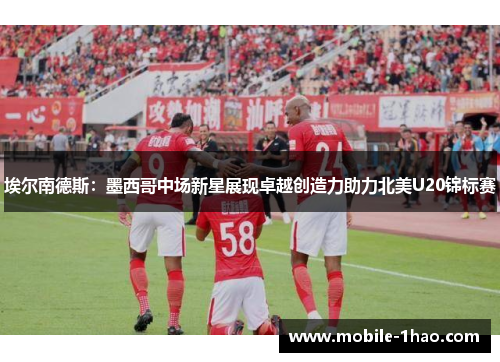 埃尔南德斯:墨西哥中场新星展现卓越创造力助力北美U20锦标赛 埃尔南德斯:墨西哥中场新星展现卓越创造力助力北美U20锦标赛