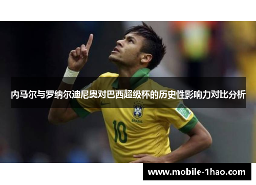 内马尔与罗纳尔迪尼奥对巴西超级杯的历史性影响力对比分析 内马尔与罗纳尔迪尼奥对巴西超级杯的历史性影响力对比分析
