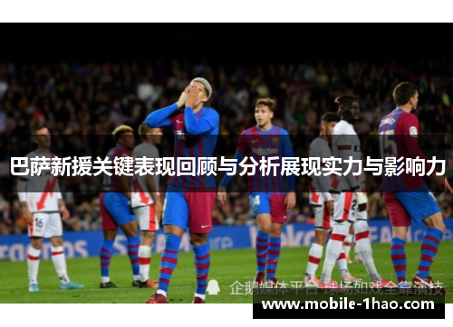 巴萨新援关键表现回顾与分析展现实力与影响力 巴萨新援关键表现回顾与分析展现实力与影响力