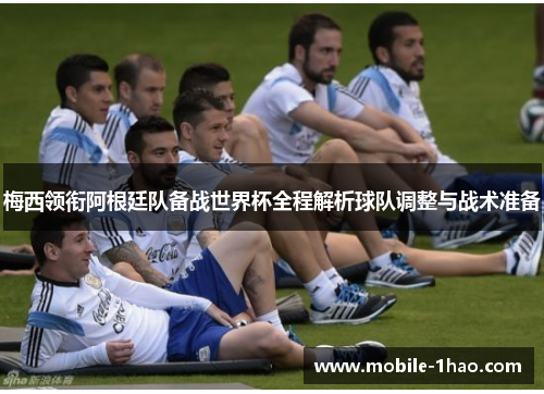 梅西领衔阿根廷队备战世界杯全程解析球队调整与战术准备 梅西领衔阿根廷队备战世界杯全程解析球队调整与战术准备