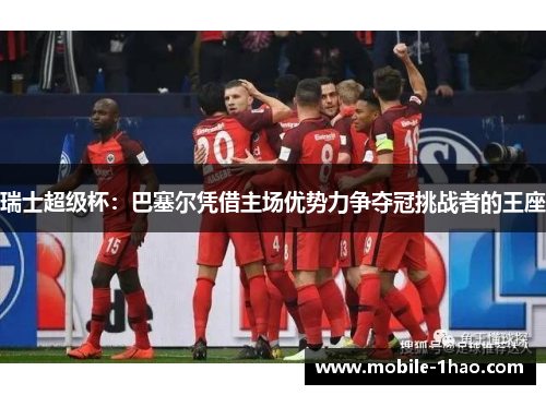 瑞士超级杯:巴塞尔凭借主场优势力争夺冠挑战者的王座 瑞士超级杯:巴塞尔凭借主场优势力争夺冠挑战者的王座