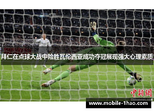 拜仁在点球大战中险胜瓦伦西亚成功夺冠展现强大心理素质 拜仁在点球大战中险胜瓦伦西亚成功夺冠展现强大心理素质