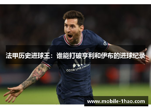 法甲历史进球王:谁能打破亨利和伊布的进球纪录 法甲历史进球王:谁能打破亨利和伊布的进球纪录