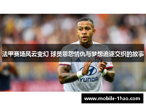 法甲赛场风云变幻 球员恩怨情仇与梦想追逐交织的故事 法甲赛场风云变幻 球员恩怨情仇与梦想追逐交织的故事