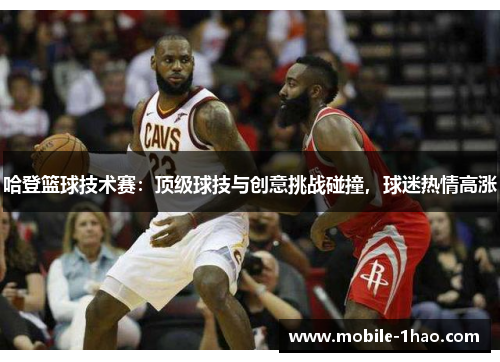 哈登篮球技术赛:顶级球技与创意挑战碰撞,球迷热情高涨 哈登篮球技术赛:顶级球技与创意挑战碰撞,球迷热情高涨
