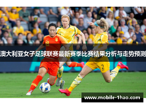 澳大利亚女子足球联赛最新赛季比赛结果分析与走势预测 澳大利亚女子足球联赛最新赛季比赛结果分析与走势预测