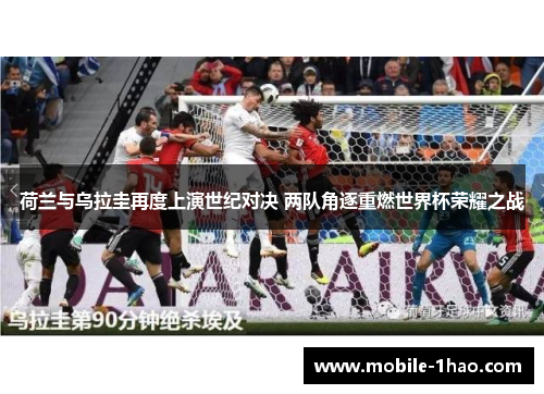 荷兰与乌拉圭再度上演世纪对决 两队角逐重燃世界杯荣耀之战 荷兰与乌拉圭再度上演世纪对决 两队角逐重燃世界杯荣耀之战