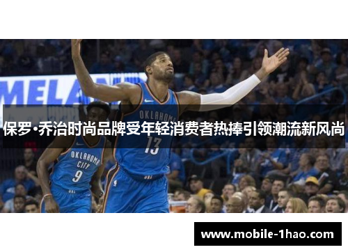 保罗·乔治时尚品牌受年轻消费者热捧引领潮流新风尚 保罗·乔治时尚品牌受年轻消费者热捧引领潮流新风尚