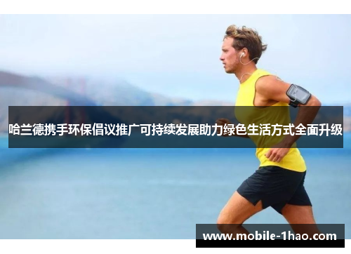 哈兰德携手环保倡议推广可持续发展助力绿色生活方式全面升级 哈兰德携手环保倡议推广可持续发展助力绿色生活方式全面升级