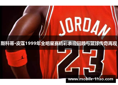 斯科蒂·皮蓬1999年全明星赛精彩表现回顾与篮球传奇再现 斯科蒂·皮蓬1999年全明星赛精彩表现回顾与篮球传奇再现
