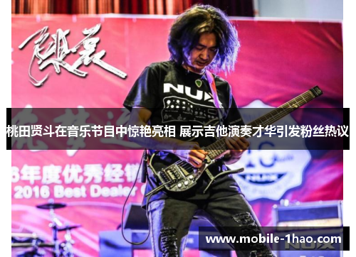 桃田贤斗在音乐节目中惊艳亮相 展示吉他演奏才华引发粉丝热议 桃田贤斗在音乐节目中惊艳亮相 展示吉他演奏才华引发粉丝热议