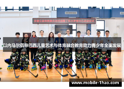 以内马尔倡导巴西儿童艺术与体育融合教育助力青少年全面发展 以内马尔倡导巴西儿童艺术与体育融合教育助力青少年全面发展