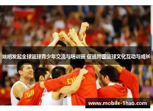 姚明发起全球篮球青少年交流与培训营 促进跨国篮球文化互动与成长 姚明发起全球篮球青少年交流与培训营 促进跨国篮球文化互动与成长