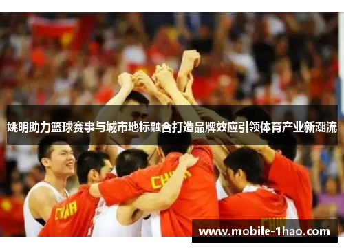 姚明助力篮球赛事与城市地标融合打造品牌效应引领体育产业新潮流 姚明助力篮球赛事与城市地标融合打造品牌效应引领体育产业新潮流