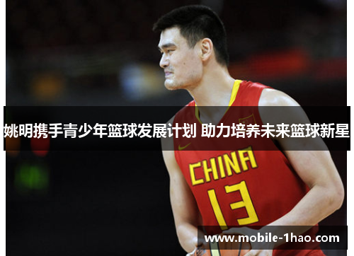 姚明携手青少年篮球发展计划 助力培养未来篮球新星 姚明携手青少年篮球发展计划 助力培养未来篮球新星