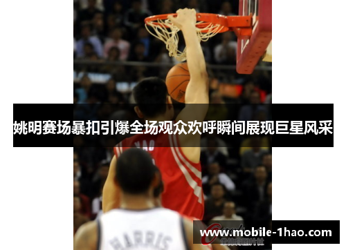 姚明赛场暴扣引爆全场观众欢呼瞬间展现巨星风采 姚明赛场暴扣引爆全场观众欢呼瞬间展现巨星风采