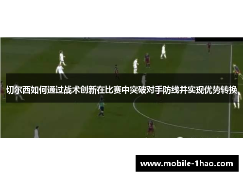 切尔西如何通过战术创新在比赛中突破对手防线并实现优势转换 切尔西如何通过战术创新在比赛中突破对手防线并实现优势转换