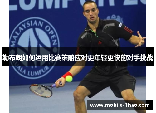 勒布朗如何运用比赛策略应对更年轻更快的对手挑战 勒布朗如何运用比赛策略应对更年轻更快的对手挑战