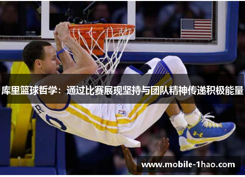 库里篮球哲学:通过比赛展现坚持与团队精神传递积极能量 库里篮球哲学:通过比赛展现坚持与团队精神传递积极能量