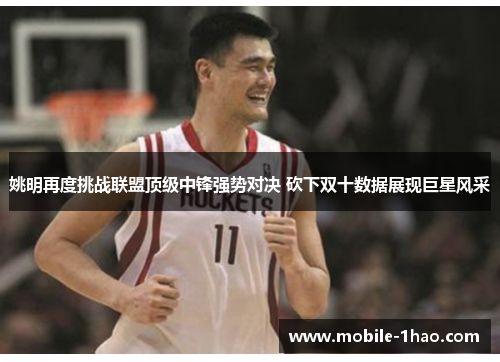 姚明再度挑战联盟顶级中锋强势对决 砍下双十数据展现巨星风采 姚明再度挑战联盟顶级中锋强势对决 砍下双十数据展现巨星风采