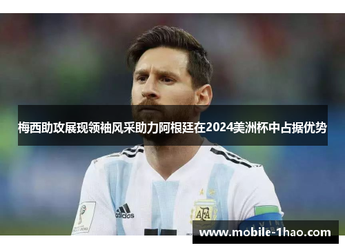 梅西助攻展现领袖风采助力阿根廷在2024美洲杯中占据优势 梅西助攻展现领袖风采助力阿根廷在2024美洲杯中占据优势