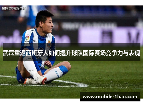 武磊重返西班牙人如何提升球队国际赛场竞争力与表现 武磊重返西班牙人如何提升球队国际赛场竞争力与表现