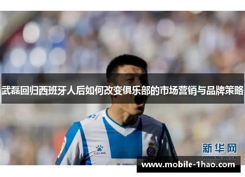 武磊回归西班牙人后如何改变俱乐部的市场营销与品牌策略 武磊回归西班牙人后如何改变俱乐部的市场营销与品牌策略