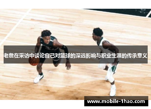 老詹在采访中谈论自己对篮球的深远影响与职业生涯的传承意义 老詹在采访中谈论自己对篮球的深远影响与职业生涯的传承意义