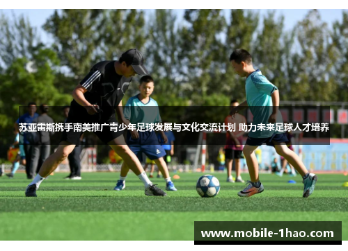 苏亚雷斯携手南美推广青少年足球发展与文化交流计划 助力未来足球人才培养 苏亚雷斯携手南美推广青少年足球发展与文化交流计划 助力未来足球人才培养