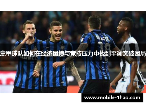 意甲球队如何在经济困境与竞技压力中找到平衡突破困局 意甲球队如何在经济困境与竞技压力中找到平衡突破困局