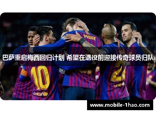 巴萨重启梅西回归计划 希望在退役前迎接传奇球员归队 巴萨重启梅西回归计划 希望在退役前迎接传奇球员归队
