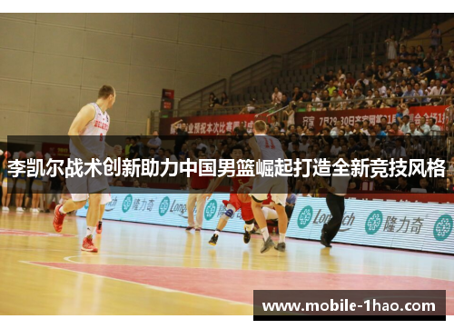 李凯尔战术创新助力中国男篮崛起打造全新竞技风格 李凯尔战术创新助力中国男篮崛起打造全新竞技风格