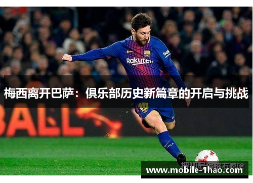 梅西离开巴萨:俱乐部历史新篇章的开启与挑战 梅西离开巴萨:俱乐部历史新篇章的开启与挑战