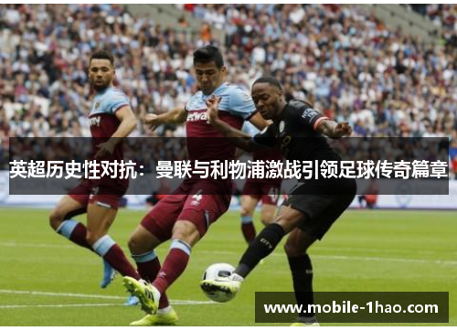 英超历史性对抗:曼联与利物浦激战引领足球传奇篇章 英超历史性对抗:曼联与利物浦激战引领足球传奇篇章
