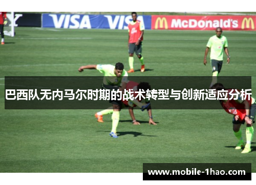 巴西队无内马尔时期的战术转型与创新适应分析 巴西队无内马尔时期的战术转型与创新适应分析