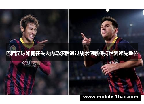 巴西足球如何在失去内马尔后通过战术创新保持世界领先地位 巴西足球如何在失去内马尔后通过战术创新保持世界领先地位