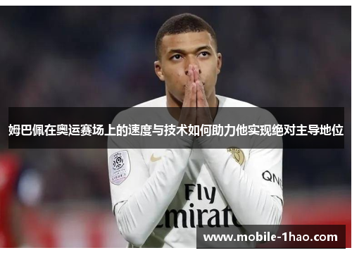 姆巴佩在奥运赛场上的速度与技术如何助力他实现绝对主导地位 姆巴佩在奥运赛场上的速度与技术如何助力他实现绝对主导地位
