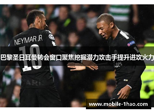 巴黎圣日耳曼转会窗口聚焦挖掘潜力攻击手提升进攻火力 巴黎圣日耳曼转会窗口聚焦挖掘潜力攻击手提升进攻火力