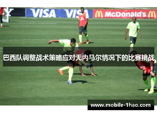 巴西队调整战术策略应对无内马尔情况下的比赛挑战 巴西队调整战术策略应对无内马尔情况下的比赛挑战