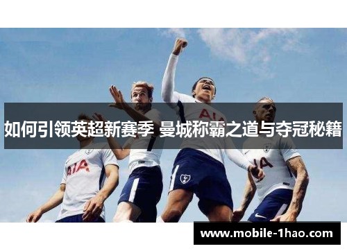如何引领英超新赛季 曼城称霸之道与夺冠秘籍 如何引领英超新赛季 曼城称霸之道与夺冠秘籍