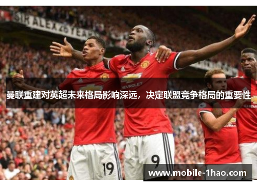 曼联重建对英超未来格局影响深远,决定联盟竞争格局的重要性 曼联重建对英超未来格局影响深远,决定联盟竞争格局的重要性
