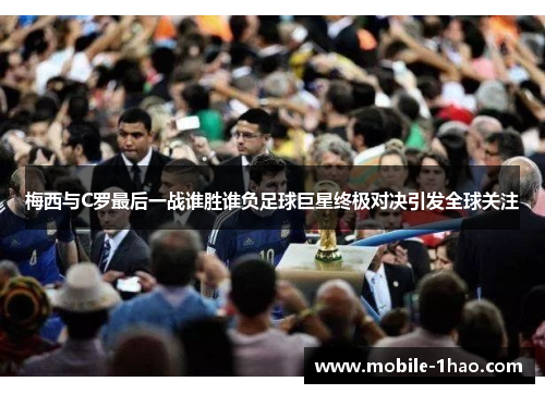 梅西与C罗最后一战谁胜谁负足球巨星终极对决引发全球关注 梅西与C罗最后一战谁胜谁负足球巨星终极对决引发全球关注
