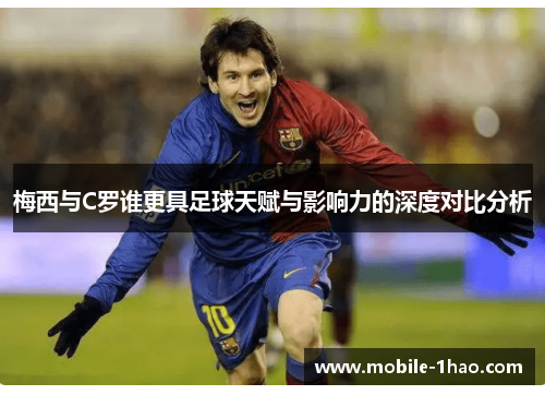 梅西与C罗谁更具足球天赋与影响力的深度对比分析
