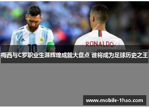 梅西与C罗职业生涯辉煌成就大盘点 谁将成为足球历史之王 梅西与C罗职业生涯辉煌成就大盘点 谁将成为足球历史之王