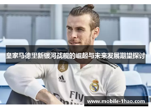 皇家马德里新银河战舰的崛起与未来发展期望探讨