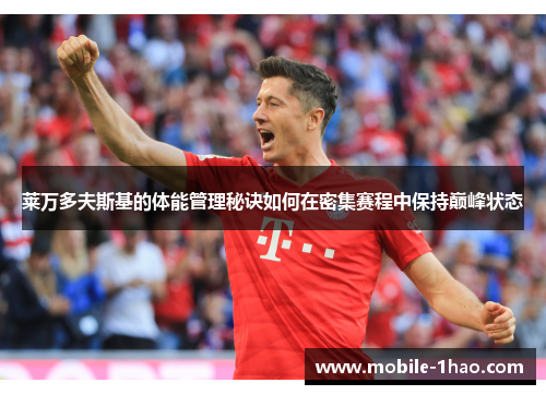 莱万多夫斯基的体能管理秘诀如何在密集赛程中保持巅峰状态 莱万多夫斯基的体能管理秘诀如何在密集赛程中保持巅峰状态