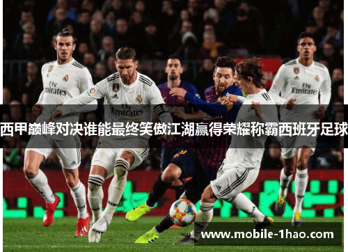 西甲巅峰对决谁能最终笑傲江湖赢得荣耀称霸西班牙足球 西甲巅峰对决谁能最终笑傲江湖赢得荣耀称霸西班牙足球