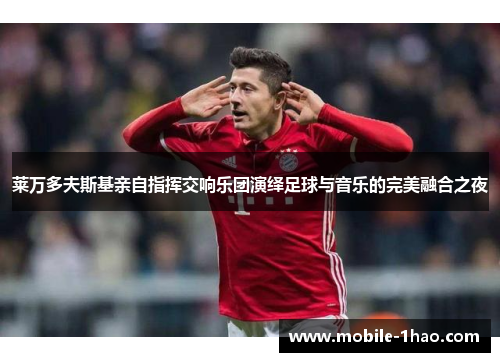 莱万多夫斯基亲自指挥交响乐团演绎足球与音乐的完美融合之夜 莱万多夫斯基亲自指挥交响乐团演绎足球与音乐的完美融合之夜