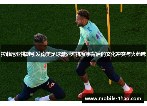 拉菲尼亚挑衅引发南美足球激烈对抗赛事背后的文化冲突与火药味 拉菲尼亚挑衅引发南美足球激烈对抗赛事背后的文化冲突与火药味