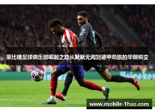 莱比锡足球俱乐部崛起之路从默默无闻到德甲劲旅的华丽蜕变 莱比锡足球俱乐部崛起之路从默默无闻到德甲劲旅的华丽蜕变